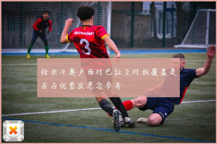 恰尔汗奥卢面对巴拉圭对抗覆盖是否占优首发悬念参考