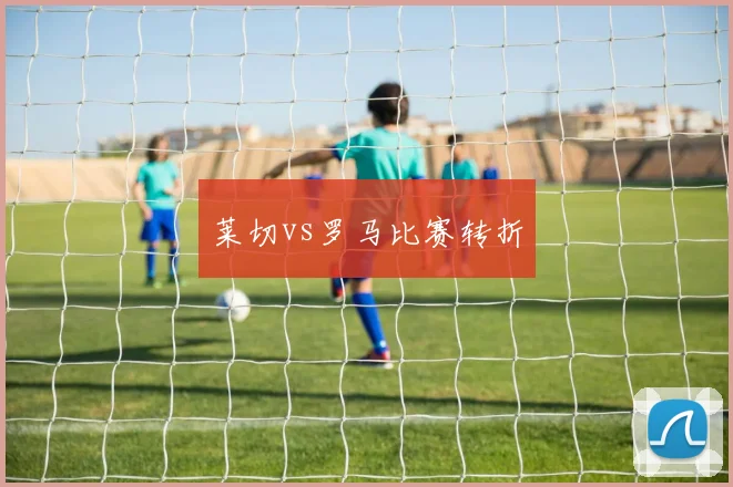 莱切vs罗马比赛转折