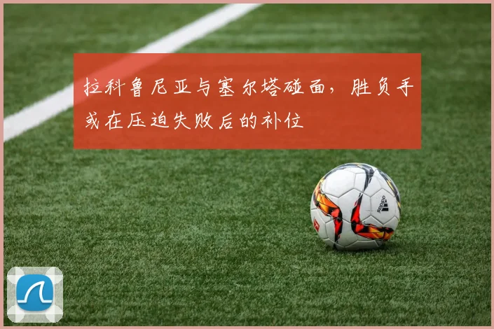 拉科鲁尼亚与塞尔塔碰面，胜负手或在压迫失败后的补位