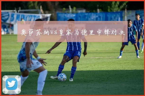 奥萨苏纳vs皇家马德里中锋对决