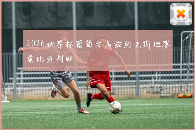 2026世界杯葡萄牙乌兹别克斯坦赛前比分判断