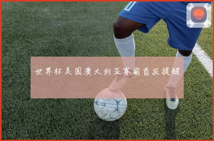 世界杯美国澳大利亚赛前首发提醒