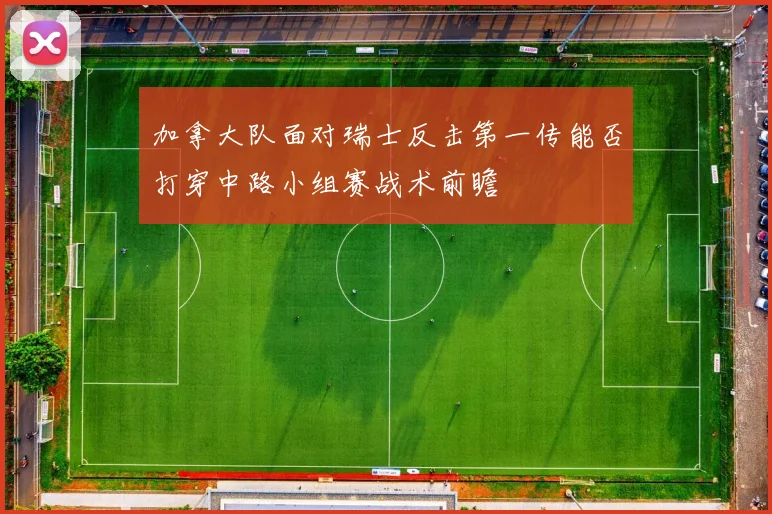 加拿大队面对瑞士反击第一传能否打穿中路小组赛战术前瞻
